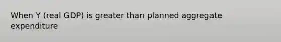 When Y (real GDP) is greater than planned aggregate expenditure