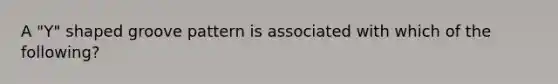 A "Y" shaped groove pattern is associated with which of the following?
