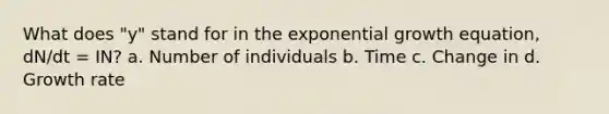 What does "y" stand for in the <a href='https://www.questionai.com/knowledge/kotMRuKib4-exponential-growth' class='anchor-knowledge'>exponential growth</a> equation, dN/dt = IN? a. Number of individuals b. Time c. Change in d. Growth rate