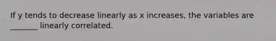 If y tends to decrease linearly as x​ increases, the variables are​ _______ linearly correlated.