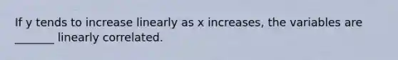 If y tends to increase linearly as x​ increases, the variables are​ _______ linearly correlated.