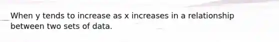 When y tends to increase as x increases in a relationship between two sets of data.