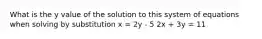 What is the y value of the solution to this system of equations when solving by substitution x = 2y - 5 2x + 3y = 11