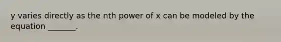 y varies directly as the nth power of x can be modeled by the equation​ _______.