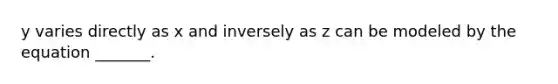 y varies directly as x and inversely as z can be modeled by the equation​ _______.