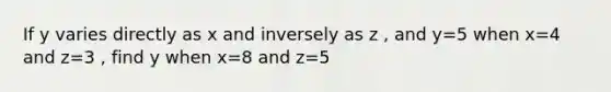 If y varies directly as x and inversely as z , and y=5 when x=4 and z=3 , find y when x=8 and z=5