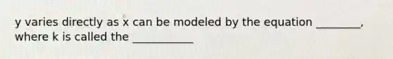 y varies directly as x can be modeled by the equation ________, where k is called the ___________