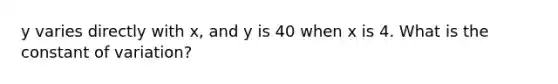 y varies directly with x, and y is 40 when x is 4. What is the constant of variation?