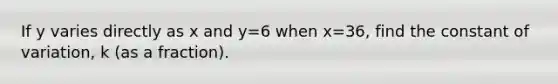 If y varies directly as x and y=6 when x=36, find the constant of variation, k (as a fraction).