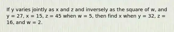 If y varies jointly as x and z and inversely as the square of w, and y = 27, x = 15, z = 45 when w = 5, then find x when y = 32, z = 16, and w = 2.