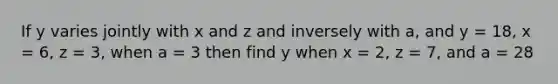 If y varies jointly with x and z and inversely with a, and y = 18, x = 6, z = 3, when a = 3 then find y when x = 2, z = 7, and a = 28