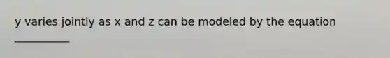 y varies jointly as x and z can be modeled by the equation __________