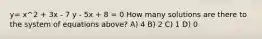 y= x^2 + 3x - 7 y - 5x + 8 = 0 How many solutions are there to the system of equations above? A) 4 B) 2 C) 1 D) 0