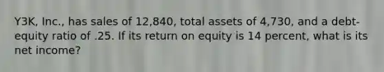 Y3K, Inc., has sales of 12,840, total assets of 4,730, and a debt-equity ratio of .25. If its return on equity is 14 percent, what is its net income?