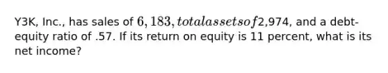 Y3K, Inc., has sales of 6,183, total assets of2,974, and a debt-equity ratio of .57. If its return on equity is 11 percent, what is its net income?