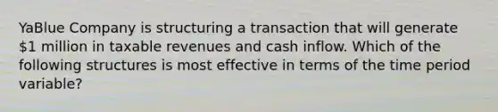 YaBlue Company is structuring a transaction that will generate 1 million in taxable revenues and cash inflow. Which of the following structures is most effective in terms of the time period variable?