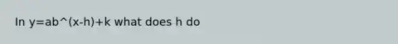 In y=ab^(x-h)+k what does h do