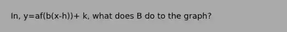 In, y=af(b(x-h))+ k, what does B do to the graph?