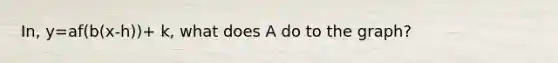In, y=af(b(x-h))+ k, what does A do to the graph?