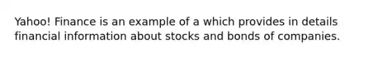 Yahoo! Finance is an example of a which provides in details financial information about stocks and bonds of companies.