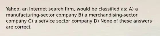 Yahoo, an Internet search firm, would be classified as: A) a manufacturing-sector company B) a merchandising-sector company C) a service sector company D) None of these answers are correct