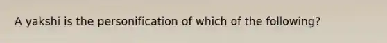 A yakshi is the personification of which of the following?