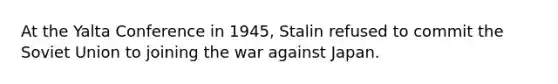 At the Yalta Conference in 1945, Stalin refused to commit the Soviet Union to joining the war against Japan.