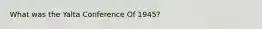 What was the Yalta Conference Of 1945?