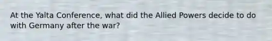 At the <a href='https://www.questionai.com/knowledge/k3mYEvgS77-yalta-conference' class='anchor-knowledge'>yalta conference</a>, what did the Allied Powers decide to do with Germany after the war?