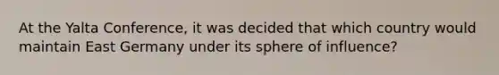 At the <a href='https://www.questionai.com/knowledge/k3mYEvgS77-yalta-conference' class='anchor-knowledge'>yalta conference</a>, it was decided that which country would maintain East Germany under its sphere of influence?