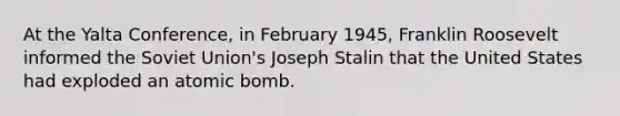 At the Yalta Conference, in February 1945, Franklin Roosevelt informed the Soviet Union's Joseph Stalin that the United States had exploded an atomic bomb.