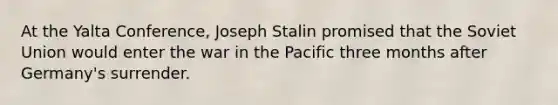 At the Yalta Conference, Joseph Stalin promised that the Soviet Union would enter the war in the Pacific three months after Germany's surrender.