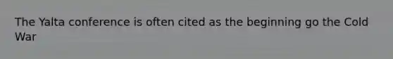 The Yalta conference is often cited as the beginning go the Cold War