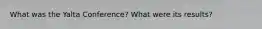 What was the Yalta Conference? What were its results?
