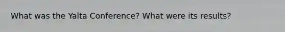 What was the Yalta Conference? What were its results?