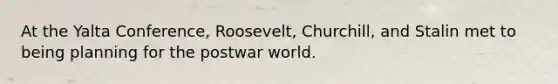 At the Yalta Conference, Roosevelt, Churchill, and Stalin met to being planning for the postwar world.