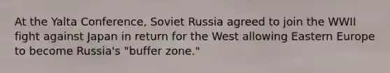 At the Yalta Conference, Soviet Russia agreed to join the WWII fight against Japan in return for the West allowing Eastern Europe to become Russia's "buffer zone."