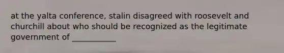 at the yalta conference, stalin disagreed with roosevelt and churchill about who should be recognized as the legitimate government of ___________