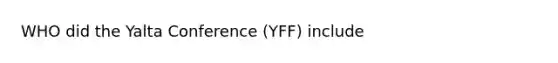 WHO did the Yalta Conference (YFF) include