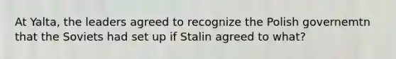 At Yalta, the leaders agreed to recognize the Polish governemtn that the Soviets had set up if Stalin agreed to what?