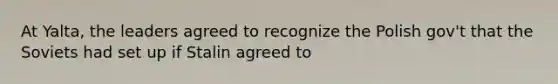 At Yalta, the leaders agreed to recognize the Polish gov't that the Soviets had set up if Stalin agreed to