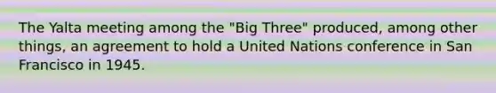 The Yalta meeting among the "Big Three" produced, among other things, an agreement to hold a United Nations conference in San Francisco in 1945.