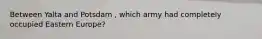 Between Yalta and Potsdam , which army had completely occupied Eastern Europe?