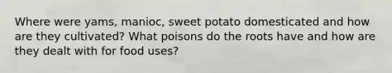 Where were yams, manioc, sweet potato domesticated and how are they cultivated? What poisons do the roots have and how are they dealt with for food uses?