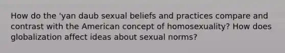 How do the 'yan daub sexual beliefs and practices compare and contrast with the American concept of homosexuality? How does globalization affect ideas about sexual norms?