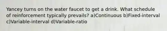 Yancey turns on the water faucet to get a drink. What schedule of reinforcement typically prevails? a)Continuous b)Fixed-interval c)Variable-interval d)Variable-ratio