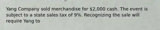 Yang Company sold merchandise for 2,000 cash. The event is subject to a state sales tax of 9%. Recognizing the sale will require Yang to