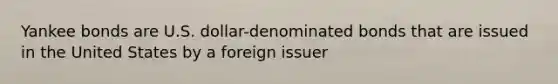 Yankee bonds are U.S. dollar-denominated bonds that are issued in the United States by a foreign issuer