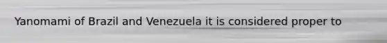 Yanomami of Brazil and Venezuela it is considered proper to