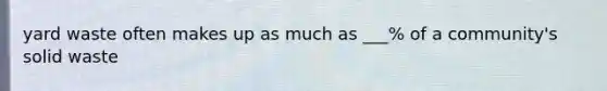 yard waste often makes up as much as ___% of a community's solid waste